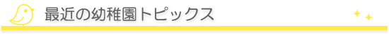 最近の幼稚園トピックス